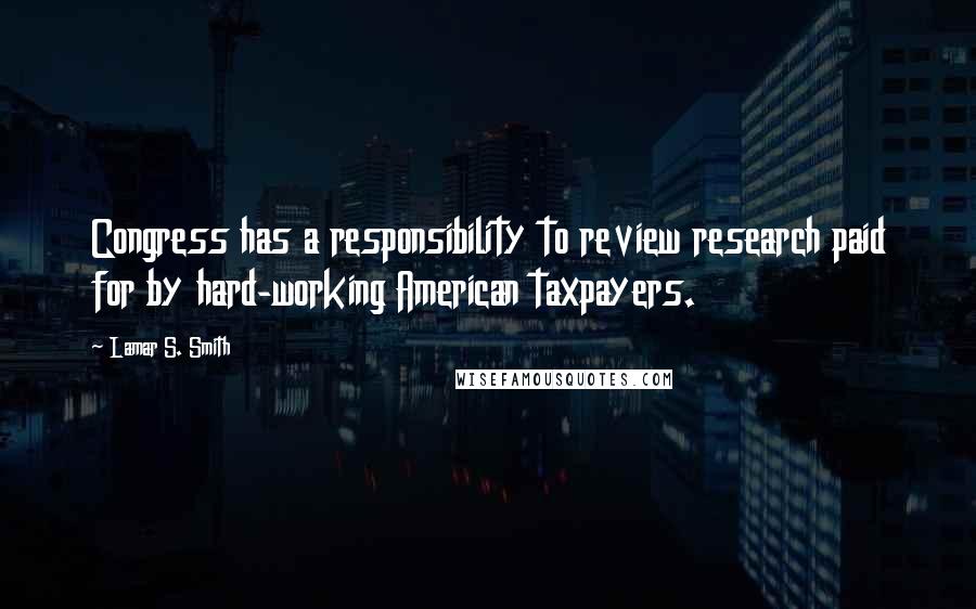 Lamar S. Smith Quotes: Congress has a responsibility to review research paid for by hard-working American taxpayers.