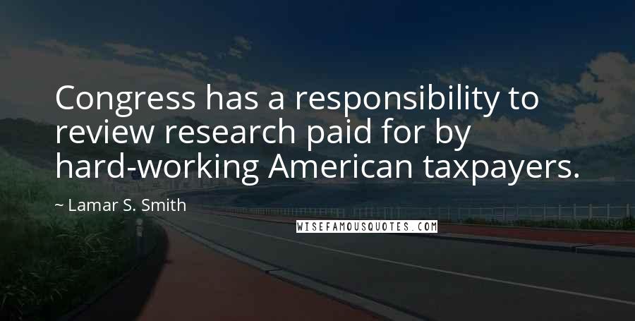 Lamar S. Smith Quotes: Congress has a responsibility to review research paid for by hard-working American taxpayers.