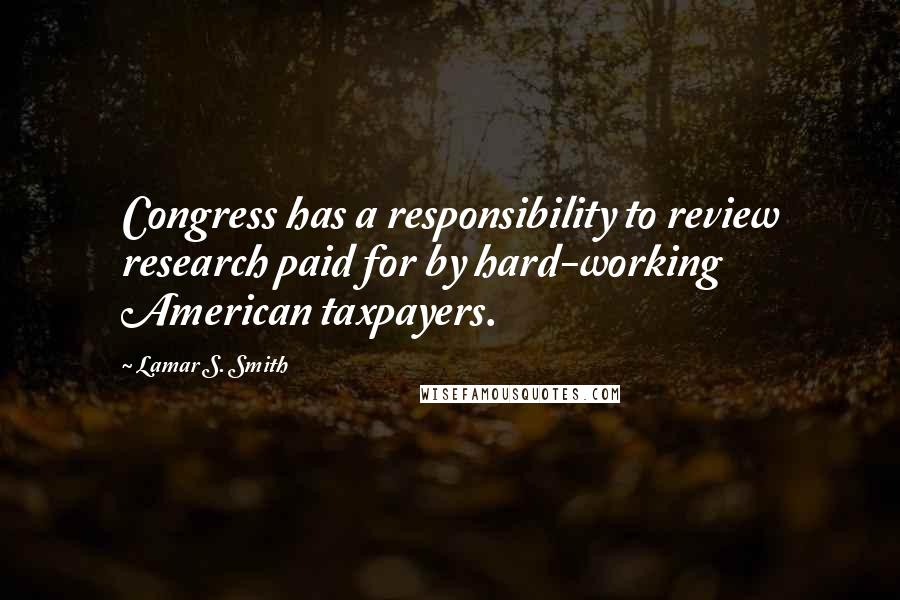 Lamar S. Smith Quotes: Congress has a responsibility to review research paid for by hard-working American taxpayers.