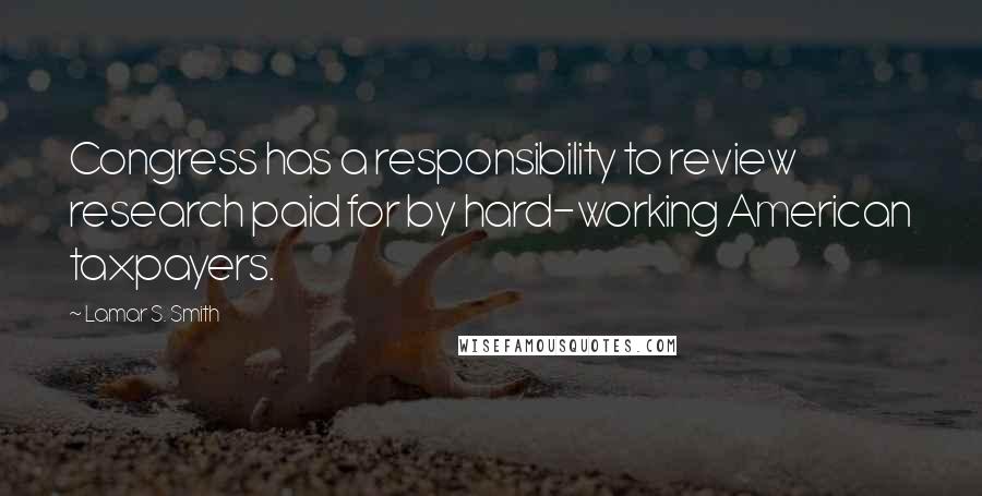 Lamar S. Smith Quotes: Congress has a responsibility to review research paid for by hard-working American taxpayers.