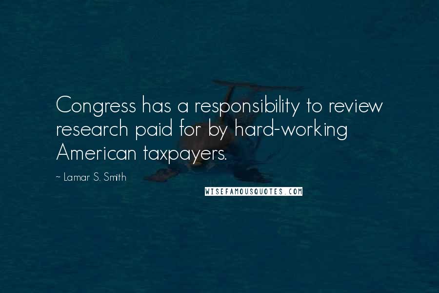 Lamar S. Smith Quotes: Congress has a responsibility to review research paid for by hard-working American taxpayers.