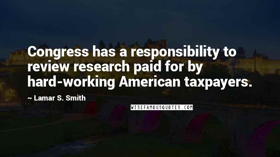 Lamar S. Smith Quotes: Congress has a responsibility to review research paid for by hard-working American taxpayers.