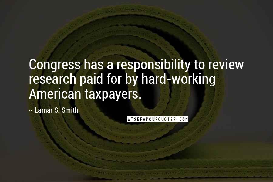 Lamar S. Smith Quotes: Congress has a responsibility to review research paid for by hard-working American taxpayers.
