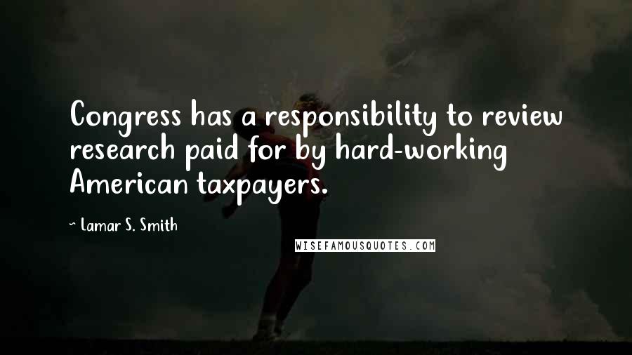 Lamar S. Smith Quotes: Congress has a responsibility to review research paid for by hard-working American taxpayers.