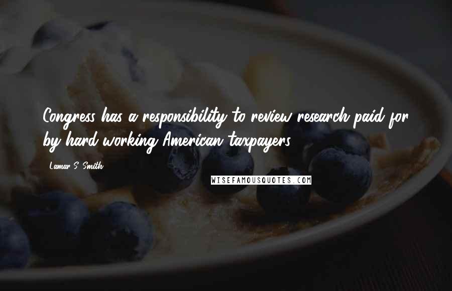 Lamar S. Smith Quotes: Congress has a responsibility to review research paid for by hard-working American taxpayers.