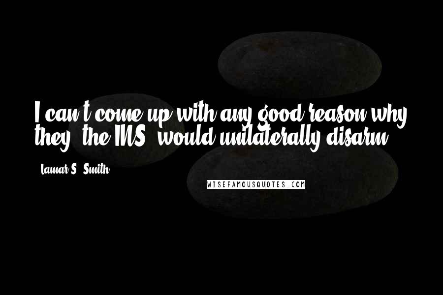 Lamar S. Smith Quotes: I can't come up with any good reason why they [the INS] would unilaterally disarm.