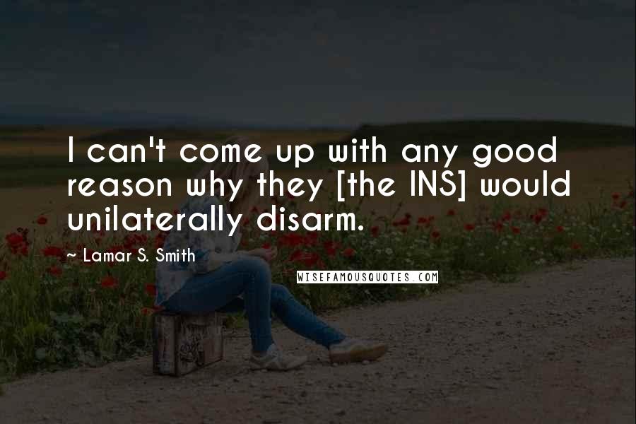 Lamar S. Smith Quotes: I can't come up with any good reason why they [the INS] would unilaterally disarm.