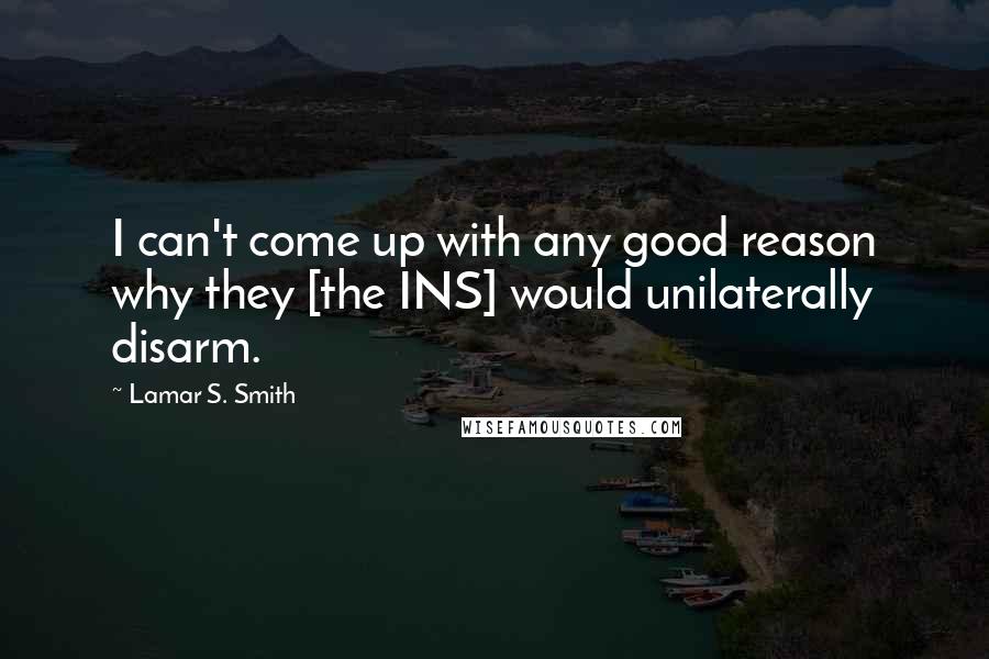 Lamar S. Smith Quotes: I can't come up with any good reason why they [the INS] would unilaterally disarm.