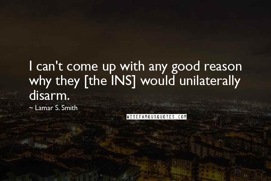 Lamar S. Smith Quotes: I can't come up with any good reason why they [the INS] would unilaterally disarm.