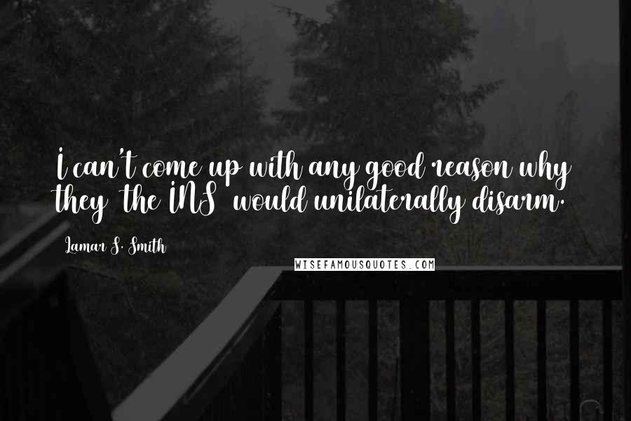 Lamar S. Smith Quotes: I can't come up with any good reason why they [the INS] would unilaterally disarm.