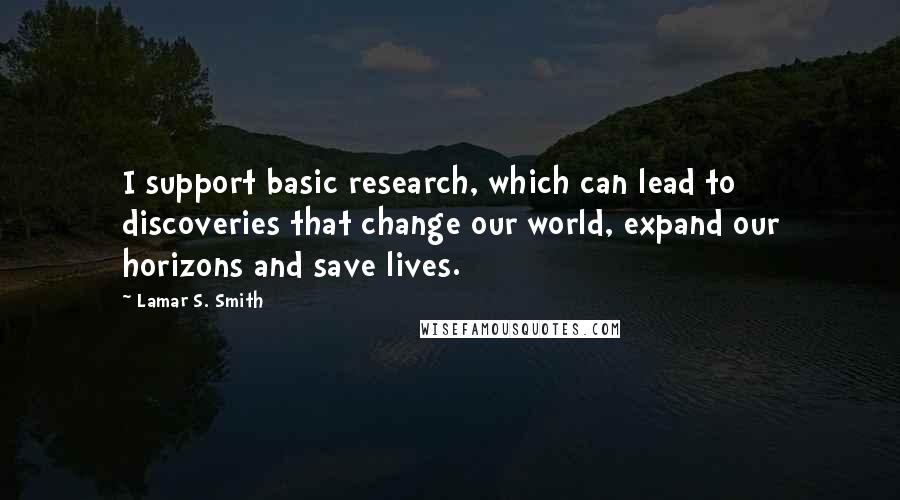Lamar S. Smith Quotes: I support basic research, which can lead to discoveries that change our world, expand our horizons and save lives.
