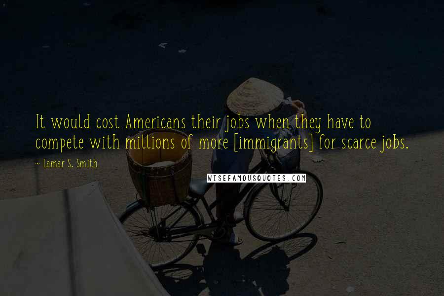 Lamar S. Smith Quotes: It would cost Americans their jobs when they have to compete with millions of more [immigrants] for scarce jobs.