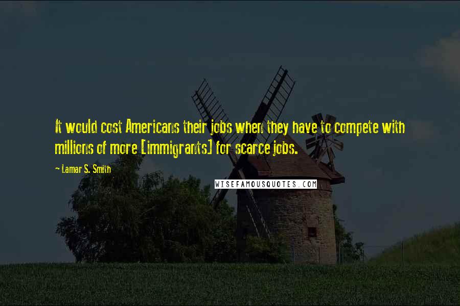 Lamar S. Smith Quotes: It would cost Americans their jobs when they have to compete with millions of more [immigrants] for scarce jobs.