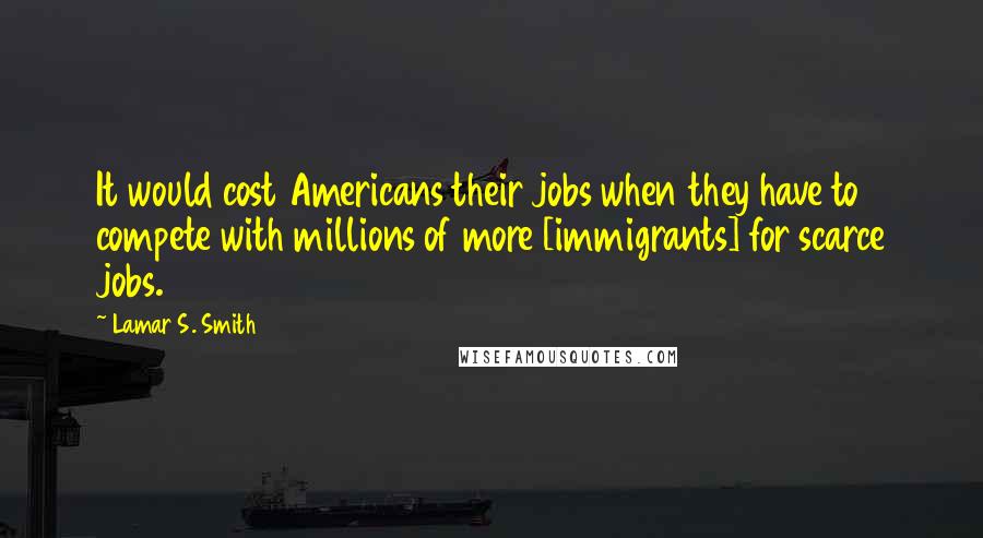 Lamar S. Smith Quotes: It would cost Americans their jobs when they have to compete with millions of more [immigrants] for scarce jobs.