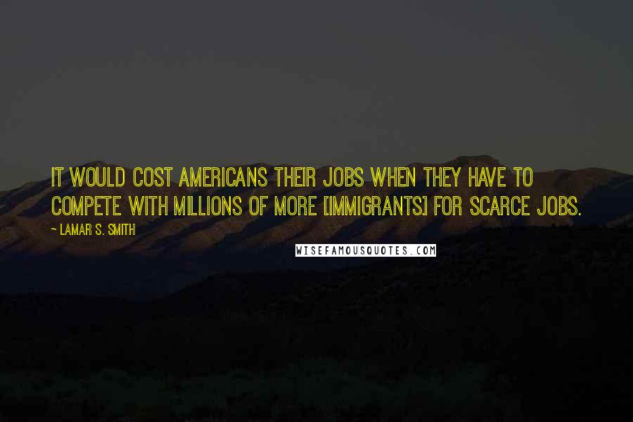 Lamar S. Smith Quotes: It would cost Americans their jobs when they have to compete with millions of more [immigrants] for scarce jobs.