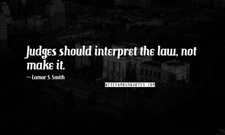 Lamar S. Smith Quotes: Judges should interpret the law, not make it.