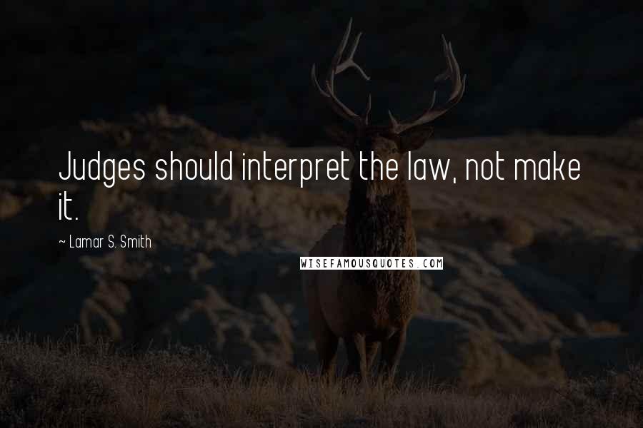 Lamar S. Smith Quotes: Judges should interpret the law, not make it.