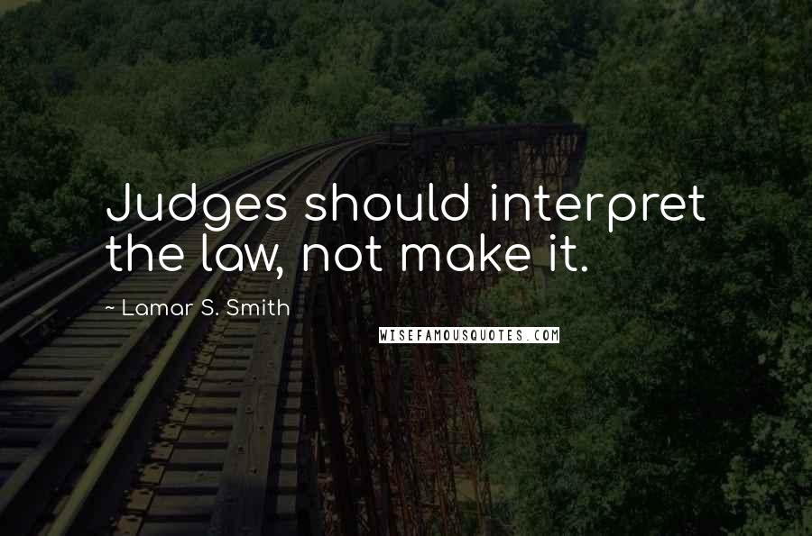Lamar S. Smith Quotes: Judges should interpret the law, not make it.