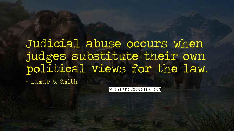 Lamar S. Smith Quotes: Judicial abuse occurs when judges substitute their own political views for the law.