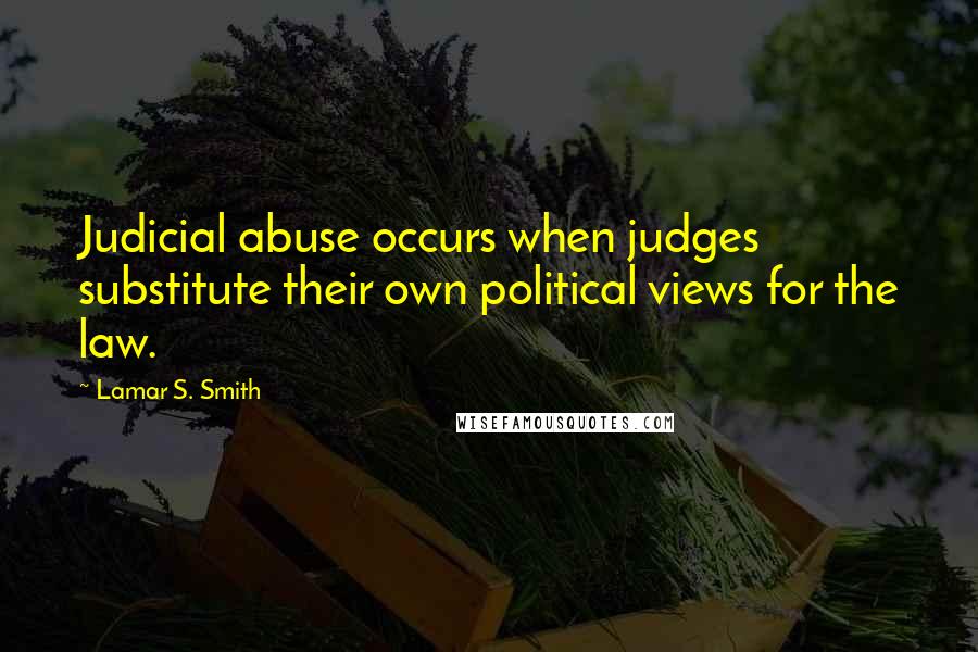 Lamar S. Smith Quotes: Judicial abuse occurs when judges substitute their own political views for the law.