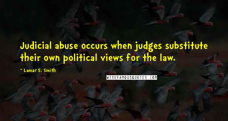 Lamar S. Smith Quotes: Judicial abuse occurs when judges substitute their own political views for the law.