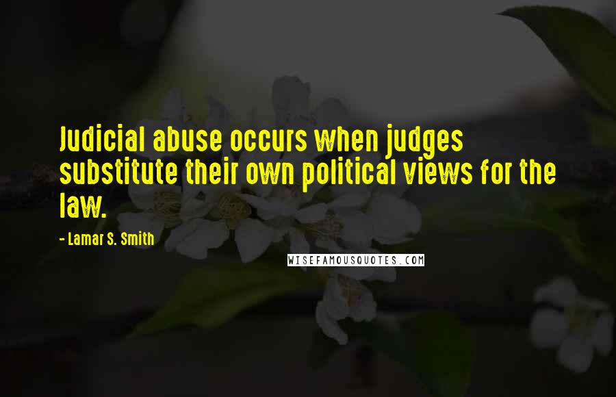 Lamar S. Smith Quotes: Judicial abuse occurs when judges substitute their own political views for the law.