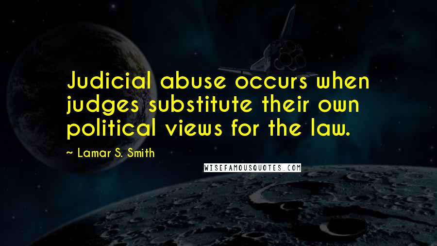 Lamar S. Smith Quotes: Judicial abuse occurs when judges substitute their own political views for the law.