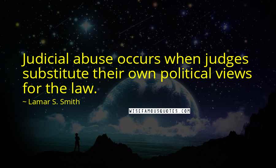Lamar S. Smith Quotes: Judicial abuse occurs when judges substitute their own political views for the law.