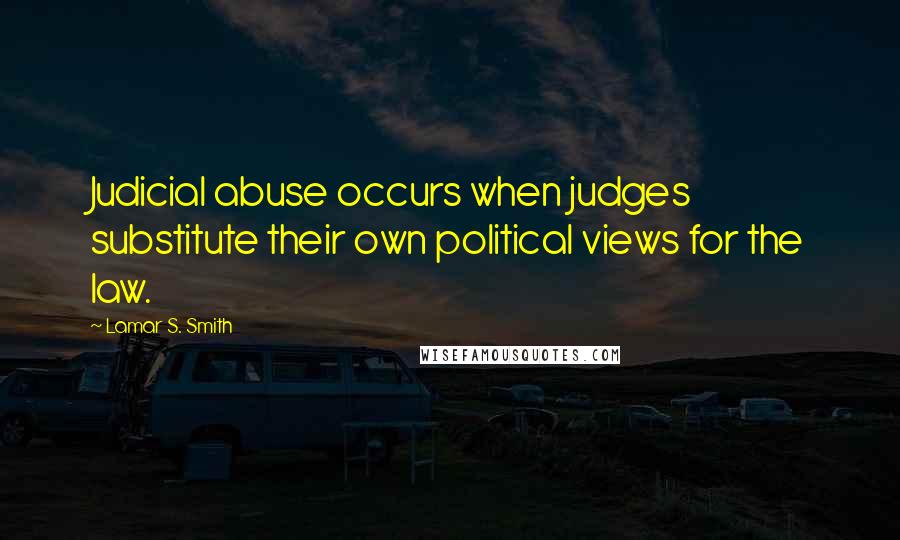 Lamar S. Smith Quotes: Judicial abuse occurs when judges substitute their own political views for the law.