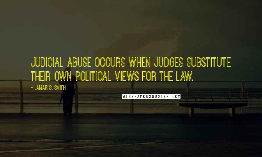 Lamar S. Smith Quotes: Judicial abuse occurs when judges substitute their own political views for the law.