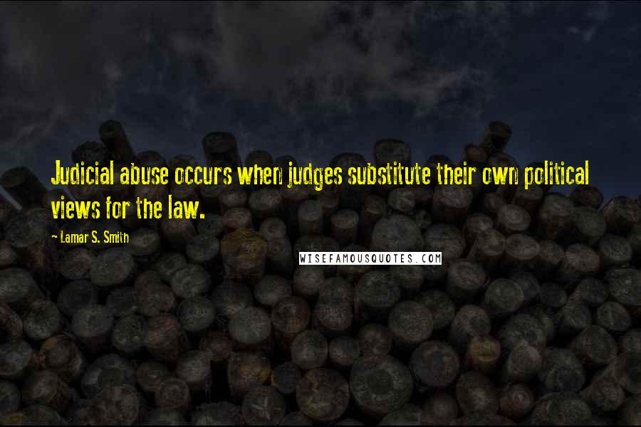 Lamar S. Smith Quotes: Judicial abuse occurs when judges substitute their own political views for the law.