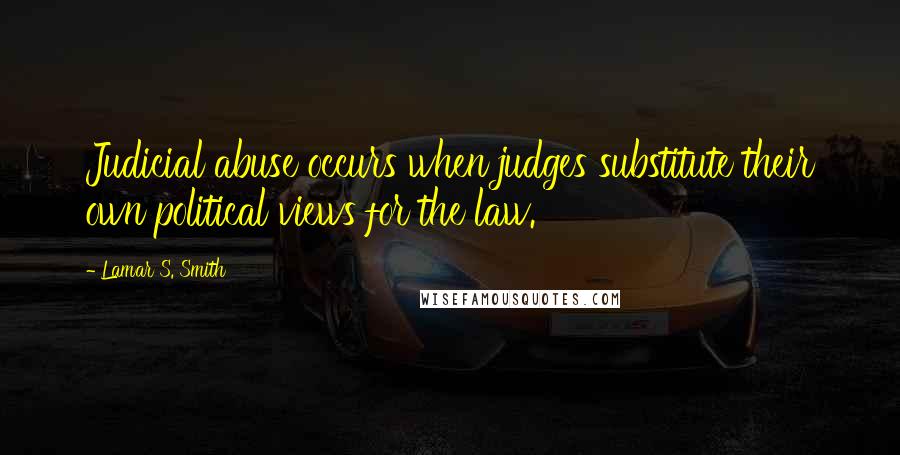 Lamar S. Smith Quotes: Judicial abuse occurs when judges substitute their own political views for the law.