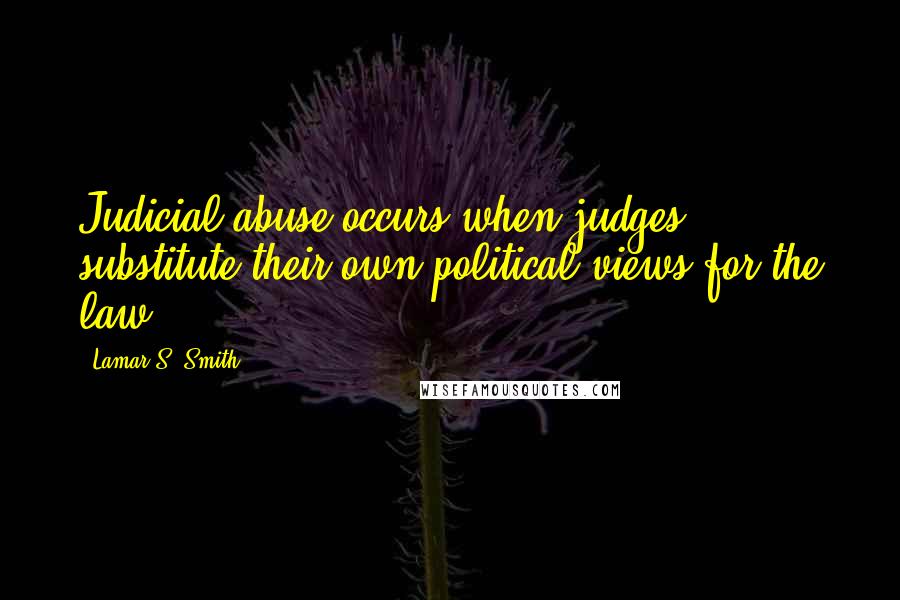 Lamar S. Smith Quotes: Judicial abuse occurs when judges substitute their own political views for the law.