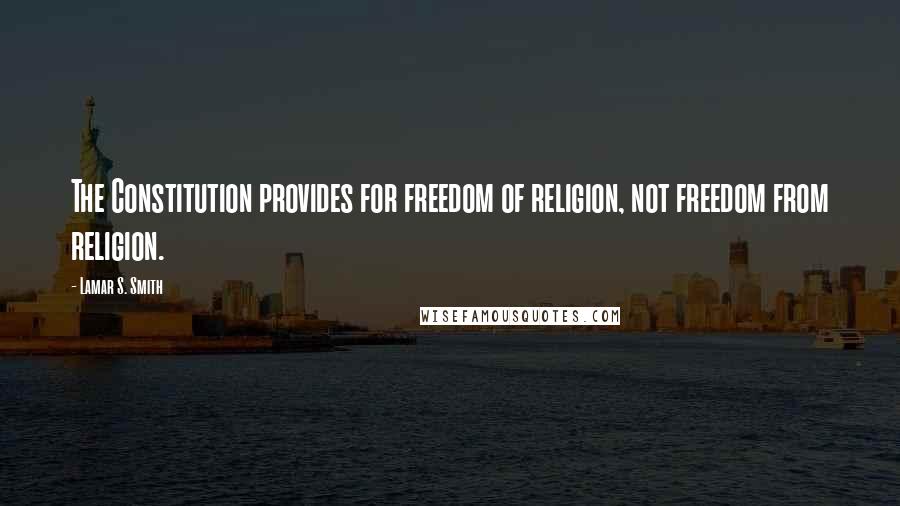 Lamar S. Smith Quotes: The Constitution provides for freedom of religion, not freedom from religion.