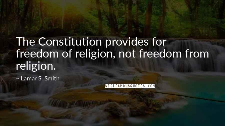 Lamar S. Smith Quotes: The Constitution provides for freedom of religion, not freedom from religion.
