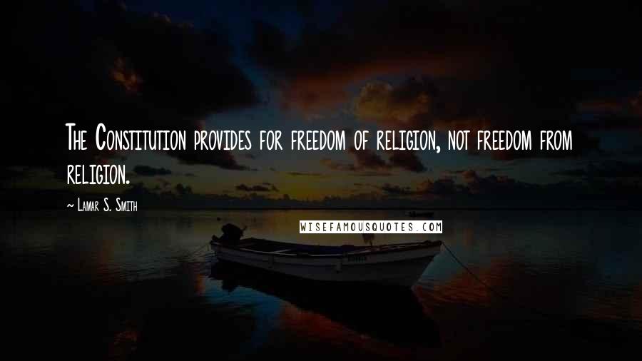 Lamar S. Smith Quotes: The Constitution provides for freedom of religion, not freedom from religion.