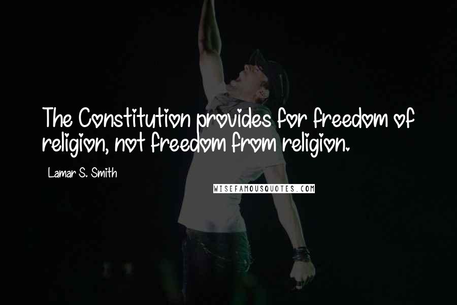 Lamar S. Smith Quotes: The Constitution provides for freedom of religion, not freedom from religion.