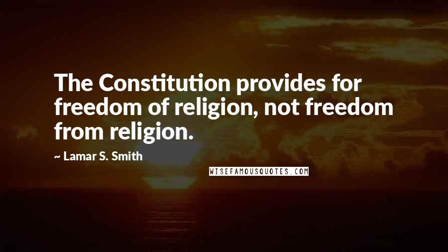 Lamar S. Smith Quotes: The Constitution provides for freedom of religion, not freedom from religion.