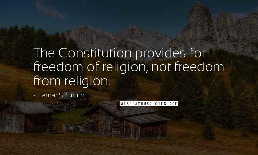 Lamar S. Smith Quotes: The Constitution provides for freedom of religion, not freedom from religion.