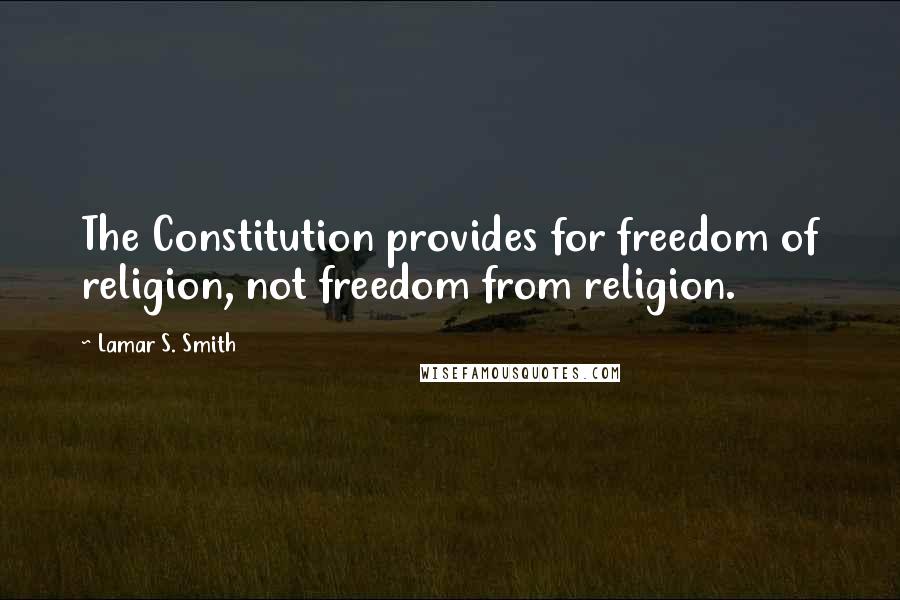 Lamar S. Smith Quotes: The Constitution provides for freedom of religion, not freedom from religion.