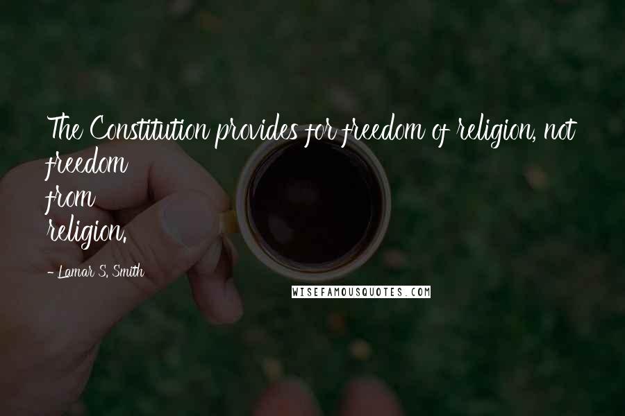 Lamar S. Smith Quotes: The Constitution provides for freedom of religion, not freedom from religion.