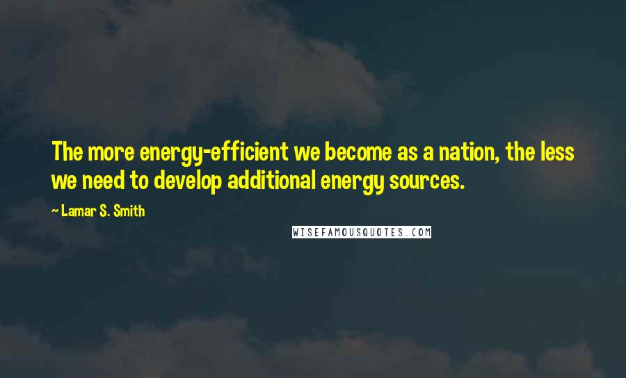 Lamar S. Smith Quotes: The more energy-efficient we become as a nation, the less we need to develop additional energy sources.