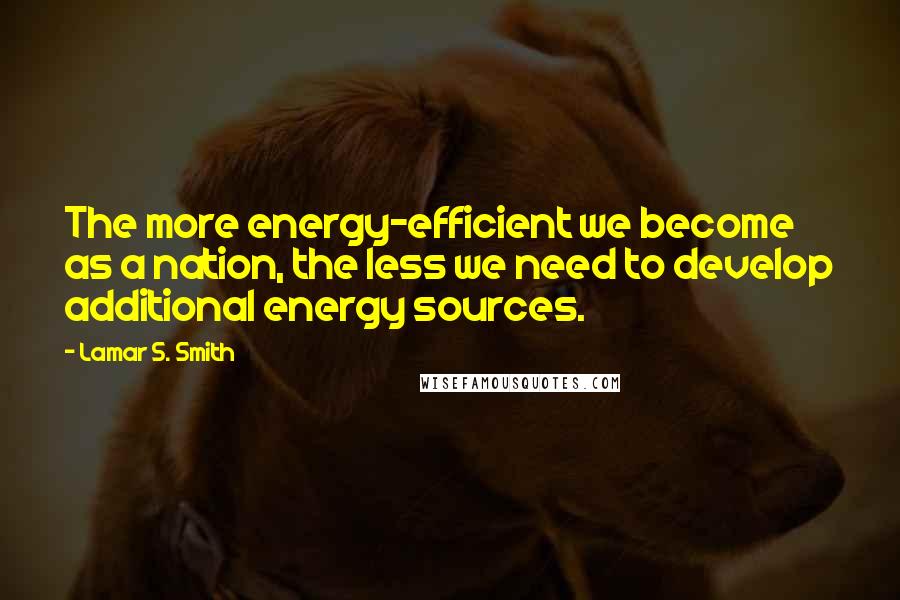 Lamar S. Smith Quotes: The more energy-efficient we become as a nation, the less we need to develop additional energy sources.