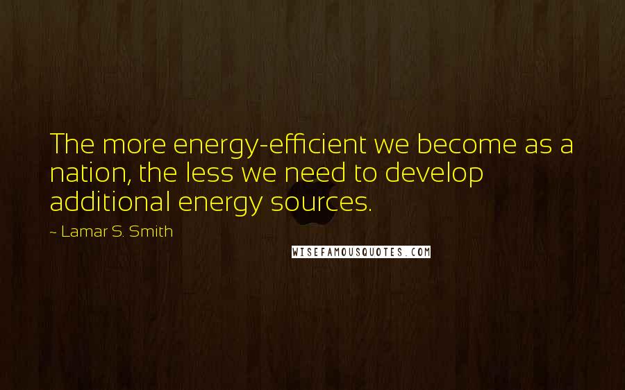 Lamar S. Smith Quotes: The more energy-efficient we become as a nation, the less we need to develop additional energy sources.