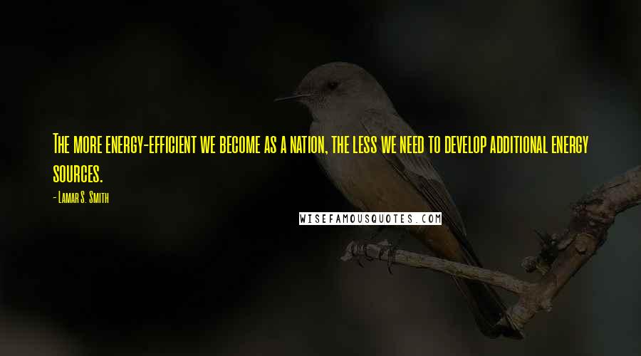 Lamar S. Smith Quotes: The more energy-efficient we become as a nation, the less we need to develop additional energy sources.