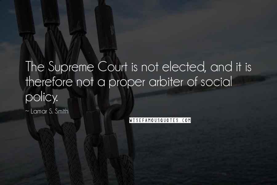 Lamar S. Smith Quotes: The Supreme Court is not elected, and it is therefore not a proper arbiter of social policy.