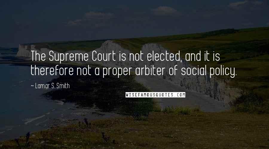 Lamar S. Smith Quotes: The Supreme Court is not elected, and it is therefore not a proper arbiter of social policy.