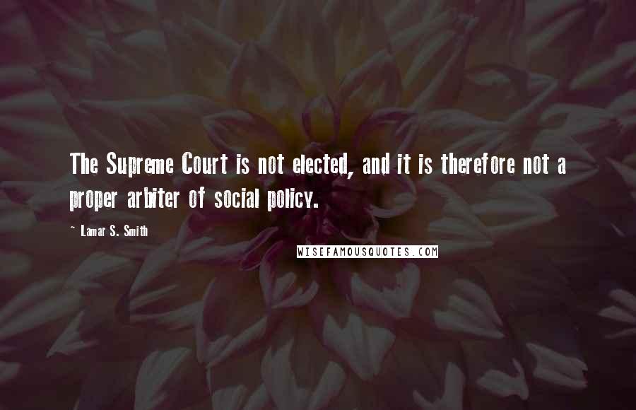 Lamar S. Smith Quotes: The Supreme Court is not elected, and it is therefore not a proper arbiter of social policy.