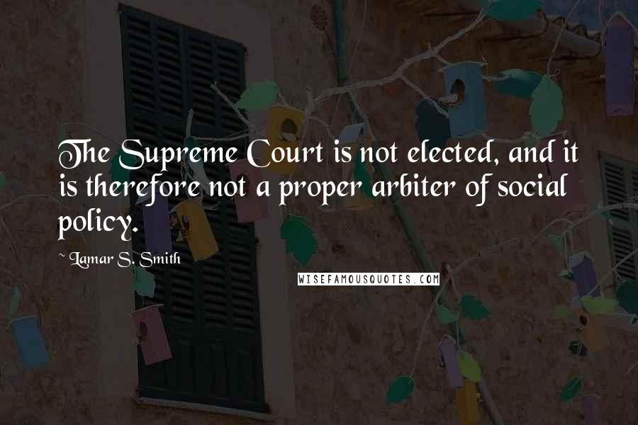 Lamar S. Smith Quotes: The Supreme Court is not elected, and it is therefore not a proper arbiter of social policy.