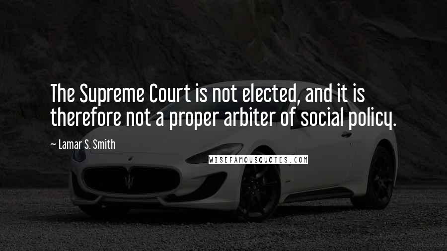 Lamar S. Smith Quotes: The Supreme Court is not elected, and it is therefore not a proper arbiter of social policy.